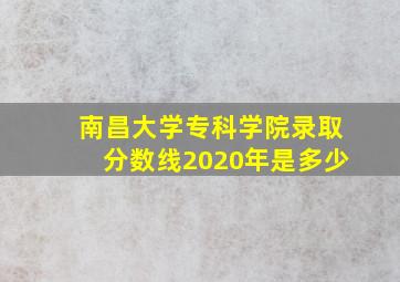 南昌大学专科学院录取分数线2020年是多少