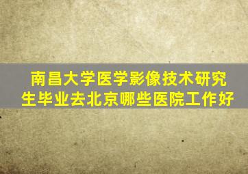 南昌大学医学影像技术研究生毕业去北京哪些医院工作好