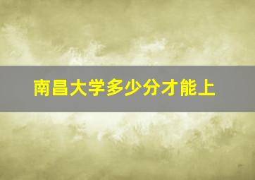 南昌大学多少分才能上