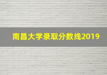 南昌大学录取分数线2019