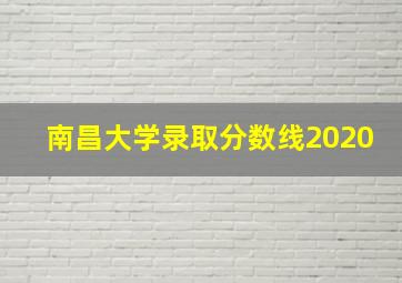 南昌大学录取分数线2020