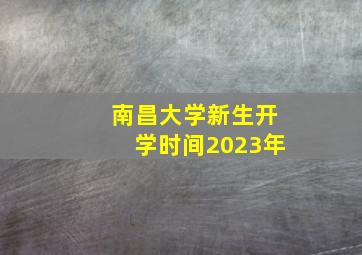 南昌大学新生开学时间2023年