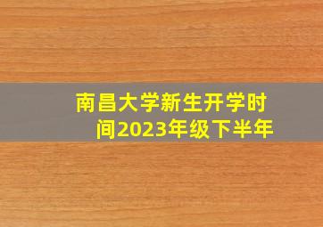 南昌大学新生开学时间2023年级下半年