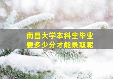 南昌大学本科生毕业要多少分才能录取呢