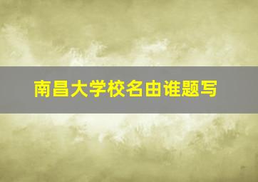 南昌大学校名由谁题写