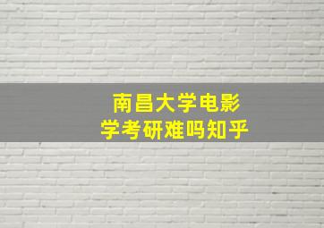 南昌大学电影学考研难吗知乎