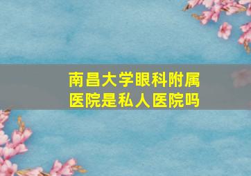 南昌大学眼科附属医院是私人医院吗