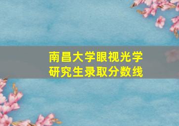 南昌大学眼视光学研究生录取分数线