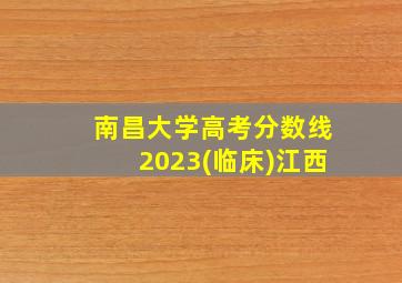 南昌大学高考分数线2023(临床)江西