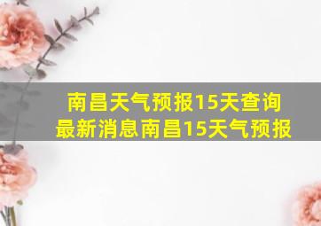 南昌天气预报15天查询最新消息南昌15天气预报