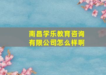 南昌学乐教育咨询有限公司怎么样啊