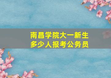 南昌学院大一新生多少人报考公务员