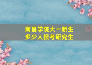 南昌学院大一新生多少人报考研究生