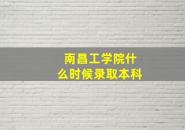 南昌工学院什么时候录取本科