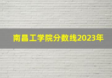 南昌工学院分数线2023年