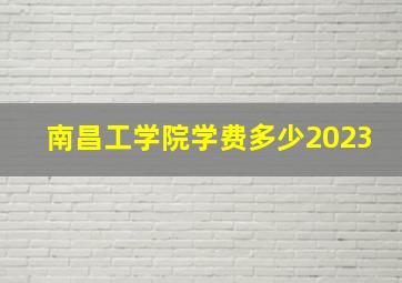 南昌工学院学费多少2023