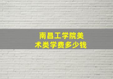 南昌工学院美术类学费多少钱