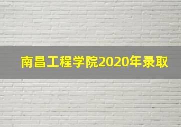 南昌工程学院2020年录取