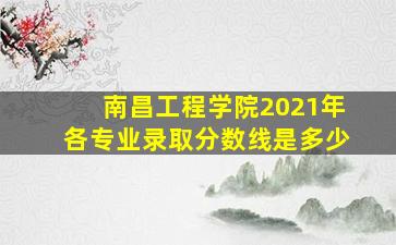 南昌工程学院2021年各专业录取分数线是多少