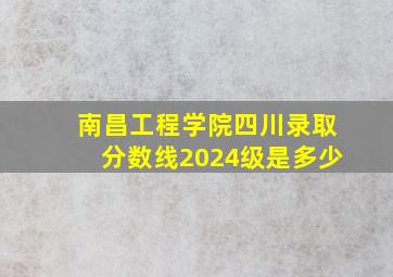 南昌工程学院四川录取分数线2024级是多少