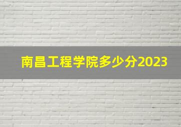 南昌工程学院多少分2023