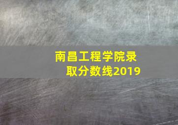 南昌工程学院录取分数线2019