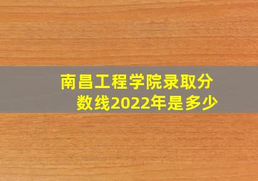 南昌工程学院录取分数线2022年是多少