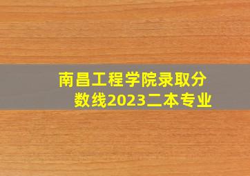 南昌工程学院录取分数线2023二本专业