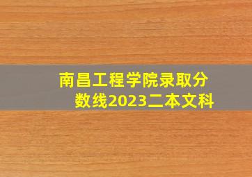 南昌工程学院录取分数线2023二本文科