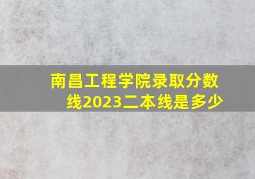 南昌工程学院录取分数线2023二本线是多少