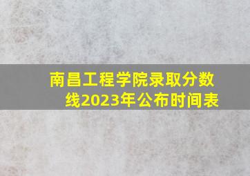 南昌工程学院录取分数线2023年公布时间表