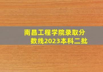 南昌工程学院录取分数线2023本科二批