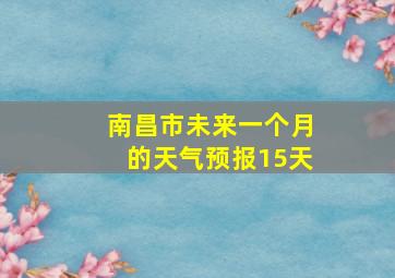 南昌市未来一个月的天气预报15天