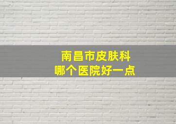 南昌市皮肤科哪个医院好一点