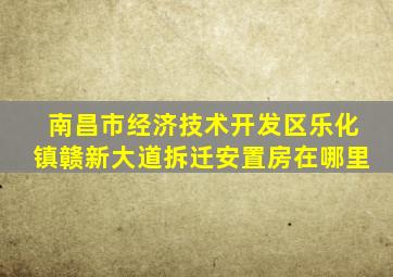 南昌市经济技术开发区乐化镇赣新大道拆迁安置房在哪里