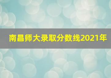 南昌师大录取分数线2021年