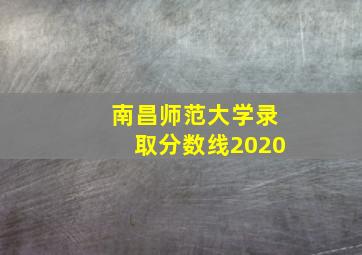 南昌师范大学录取分数线2020