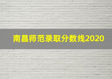 南昌师范录取分数线2020