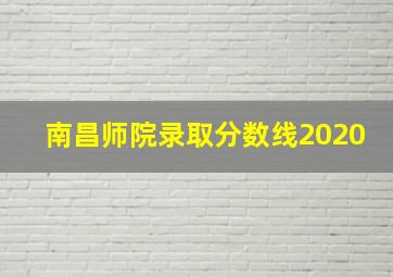 南昌师院录取分数线2020