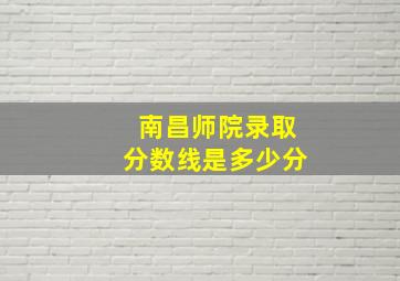 南昌师院录取分数线是多少分