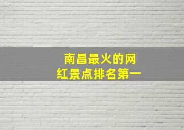 南昌最火的网红景点排名第一