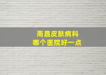 南昌皮肤病科哪个医院好一点