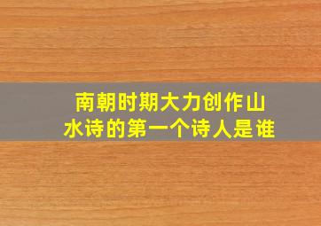 南朝时期大力创作山水诗的第一个诗人是谁