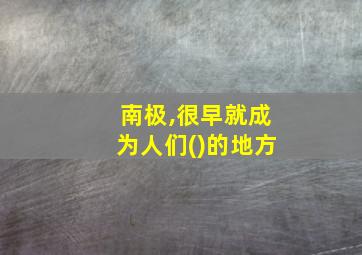 南极,很早就成为人们()的地方