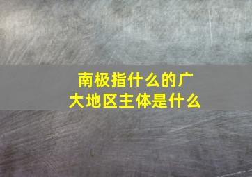 南极指什么的广大地区主体是什么