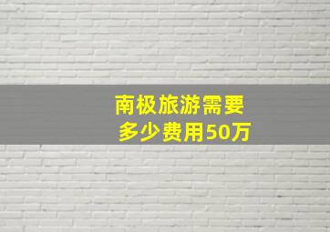 南极旅游需要多少费用50万