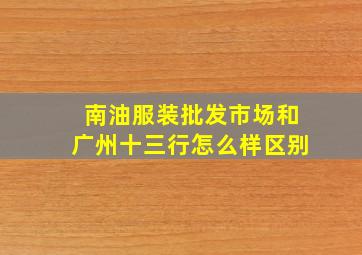 南油服装批发市场和广州十三行怎么样区别