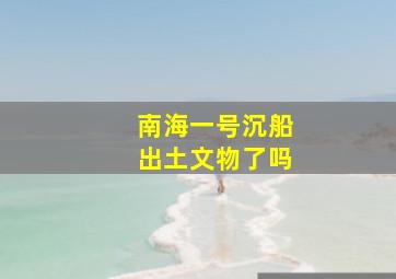 南海一号沉船出土文物了吗