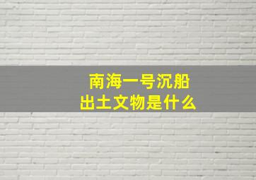 南海一号沉船出土文物是什么