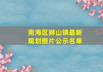 南海区狮山镇最新规划图片公示名单